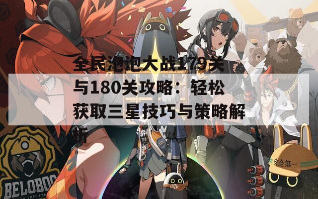 全民泡泡大战179关与180关攻略：轻松获取三星技巧与策略解析