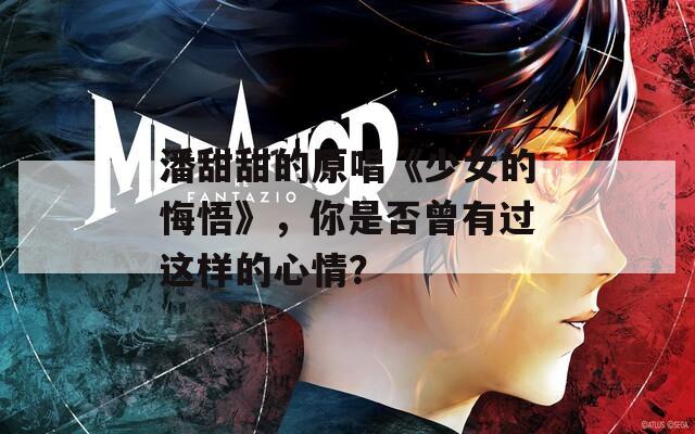 潘甜甜的原唱《少女的悔悟》，你是否曾有过这样的心情？