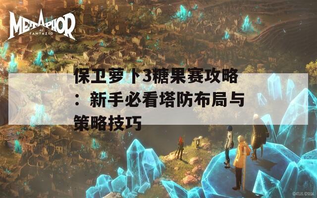 保卫萝卜3糖果赛攻略：新手必看塔防布局与策略技巧