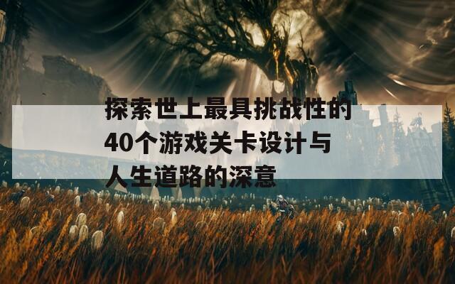 探索世上最具挑战性的40个游戏关卡设计与人生道路的深意