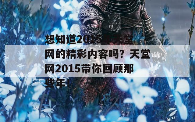 想知道2015年天堂网的精彩内容吗？天堂网2015带你回顾那些年！