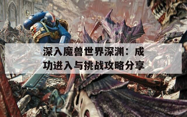 深入魔兽世界深渊：成功进入与挑战攻略分享