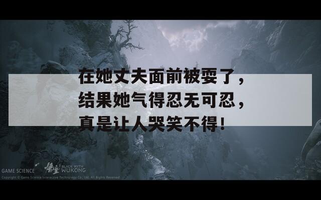 在她丈夫面前被耍了，结果她气得忍无可忍，真是让人哭笑不得！