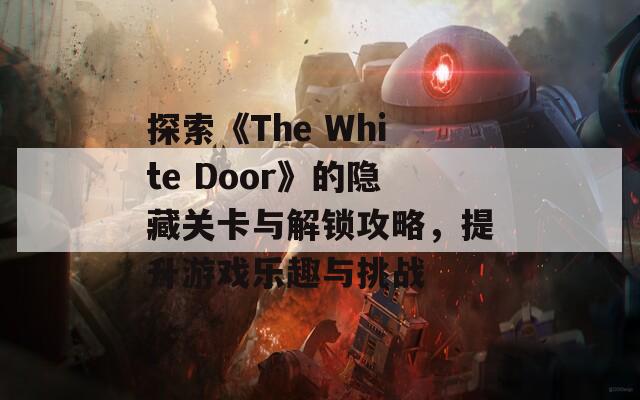 探索《The White Door》的隐藏关卡与解锁攻略，提升游戏乐趣与挑战