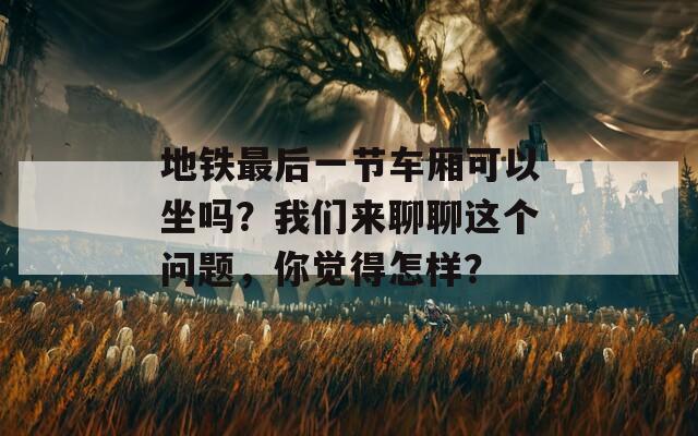 地铁最后一节车厢可以坐吗？我们来聊聊这个问题，你觉得怎样？