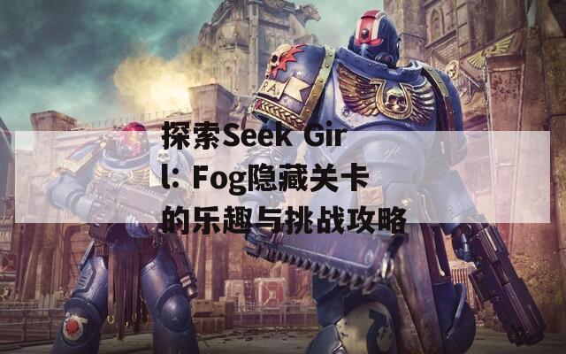 探索Seek Girl: Fog隐藏关卡的乐趣与挑战攻略