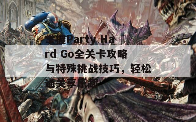 掌握Party Hard Go全关卡攻略与特殊挑战技巧，轻松通关享乐趣