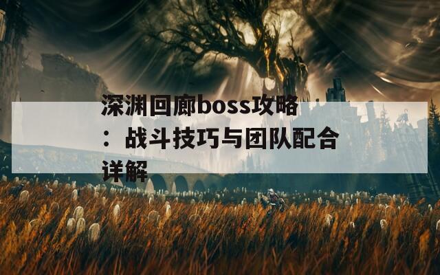 深渊回廊boss攻略：战斗技巧与团队配合详解