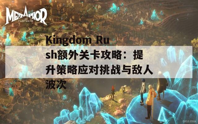 Kingdom Rush额外关卡攻略：提升策略应对挑战与敌人波次