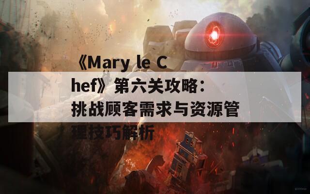 《Mary le Chef》第六关攻略：挑战顾客需求与资源管理技巧解析