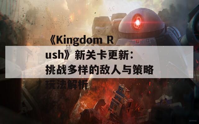 《Kingdom Rush》新关卡更新：挑战多样的敌人与策略玩法解析