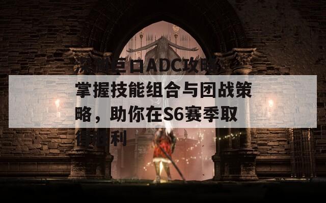 深渊巨口ADC攻略：掌握技能组合与团战策略，助你在S6赛季取得胜利