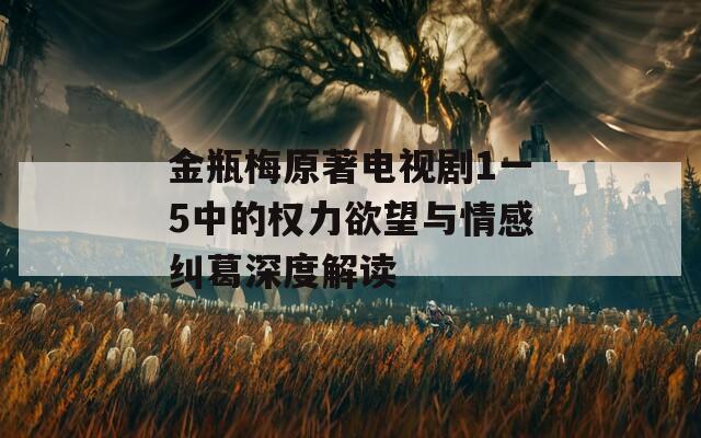 金瓶梅原著电视剧1一5中的权力欲望与情感纠葛深度解读