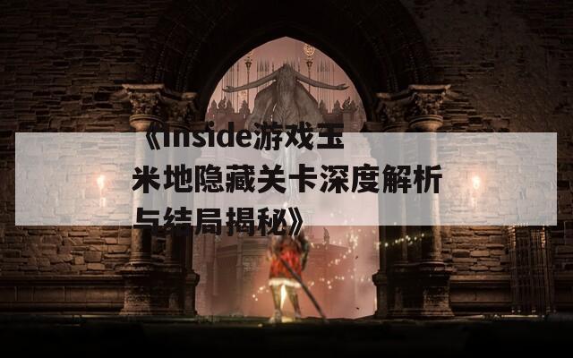 《Inside游戏玉米地隐藏关卡深度解析与结局揭秘》