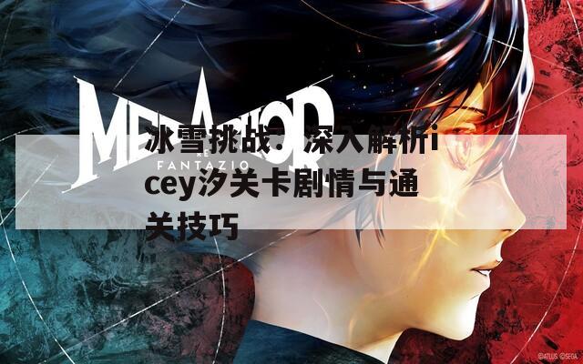 冰雪挑战：深入解析icey汐关卡剧情与通关技巧