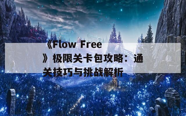 《Flow Free》极限关卡包攻略：通关技巧与挑战解析