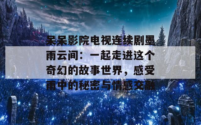 呆呆影院电视连续剧墨雨云间：一起走进这个奇幻的故事世界，感受雨中的秘密与情感交融