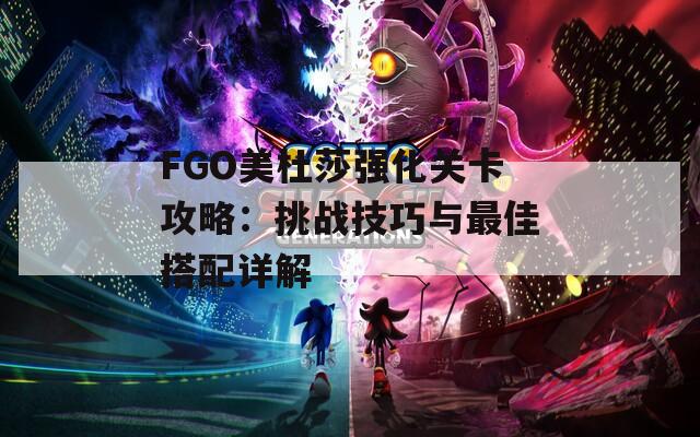 FGO美杜莎强化关卡攻略：挑战技巧与最佳搭配详解