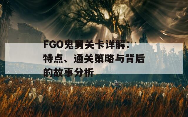 FGO鬼舅关卡详解：特点、通关策略与背后的故事分析