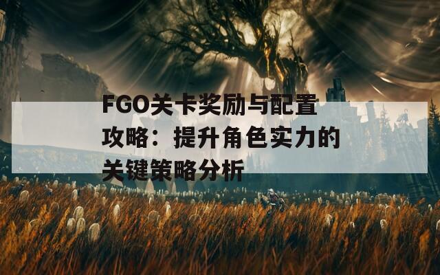 FGO关卡奖励与配置攻略：提升角色实力的关键策略分析