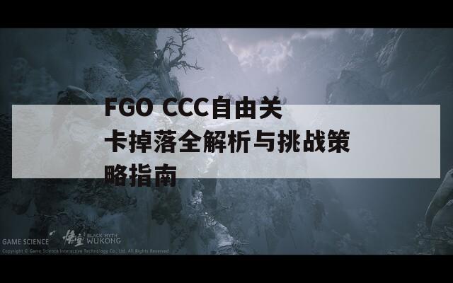 FGO CCC自由关卡掉落全解析与挑战策略指南