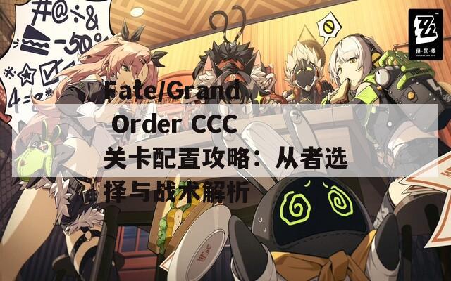 Fate/Grand Order CCC关卡配置攻略：从者选择与战术解析