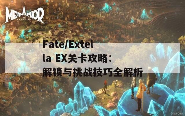 Fate/Extella EX关卡攻略：解锁与挑战技巧全解析