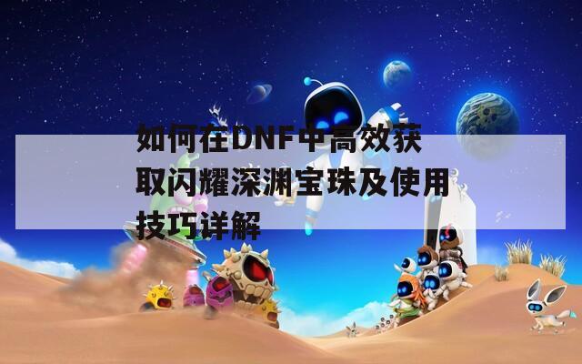 如何在DNF中高效获取闪耀深渊宝珠及使用技巧详解