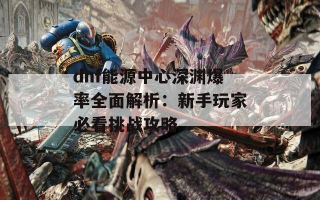 dnf能源中心深渊爆率全面解析：新手玩家必看挑战攻略