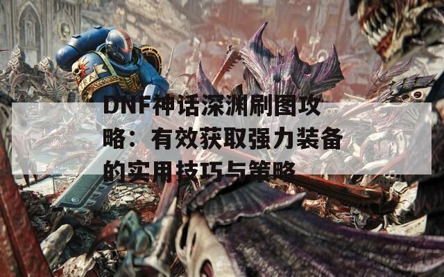 DNF神话深渊刷图攻略：有效获取强力装备的实用技巧与策略