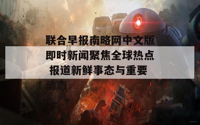 联合早报南略网中文版即时新闻聚焦全球热点 报道新鲜事态与重要动态