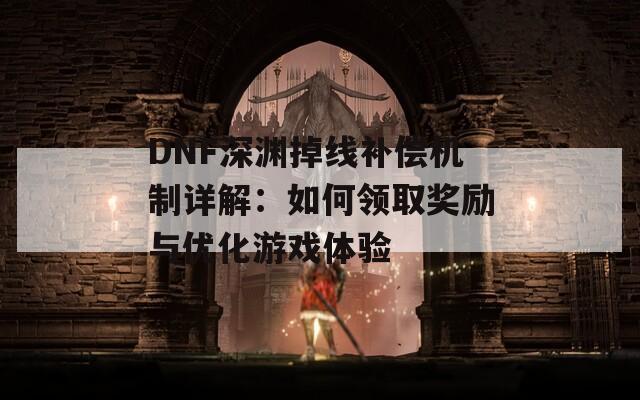 DNF深渊掉线补偿机制详解：如何领取奖励与优化游戏体验