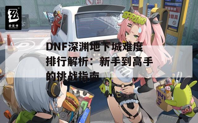 DNF深渊地下城难度排行解析：新手到高手的挑战指南