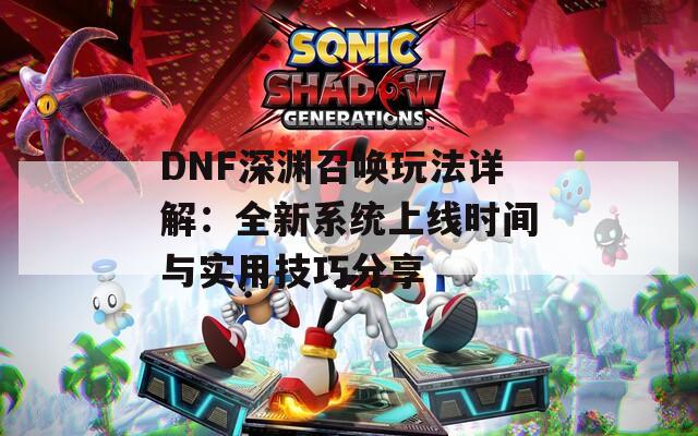 DNF深渊召唤玩法详解：全新系统上线时间与实用技巧分享