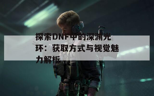 探索DNF中的深渊光环：获取方式与视觉魅力解析