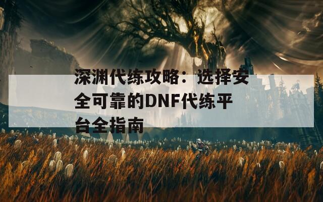 深渊代练攻略：选择安全可靠的DNF代练平台全指南