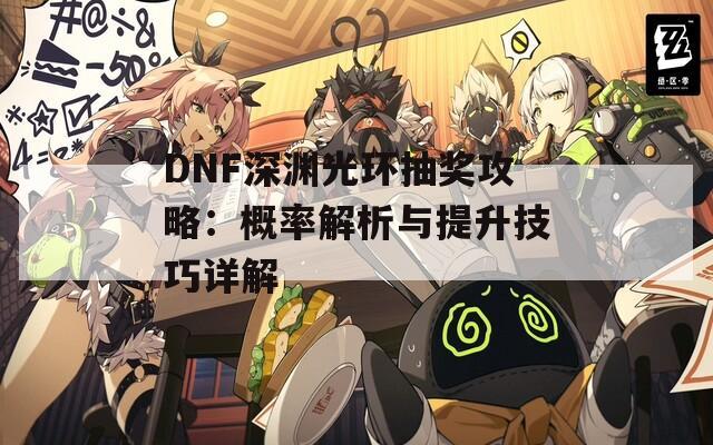 DNF深渊光环抽奖攻略：概率解析与提升技巧详解