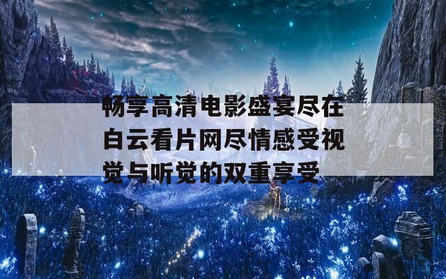 畅享高清电影盛宴尽在白云看片网尽情感受视觉与听觉的双重享受