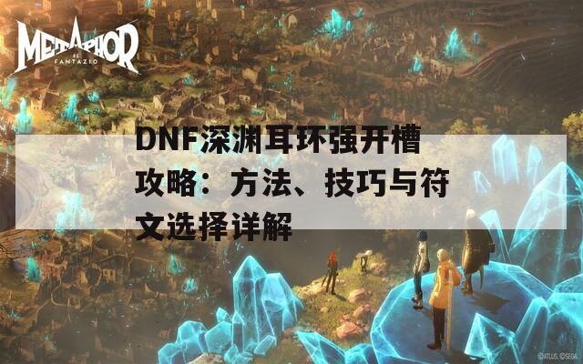 DNF深渊耳环强开槽攻略：方法、技巧与符文选择详解