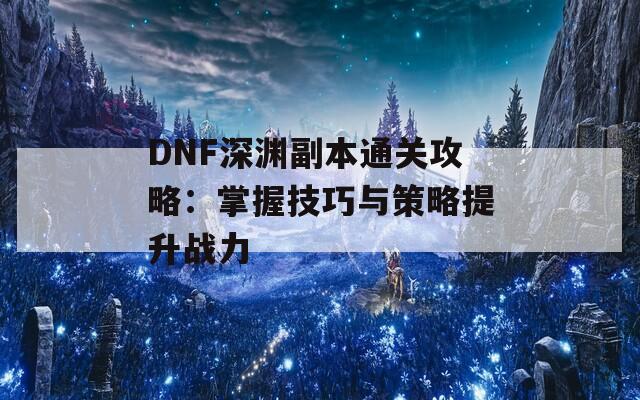 DNF深渊副本通关攻略：掌握技巧与策略提升战力