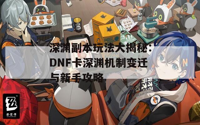 深渊副本玩法大揭秘：DNF卡深渊机制变迁与新手攻略