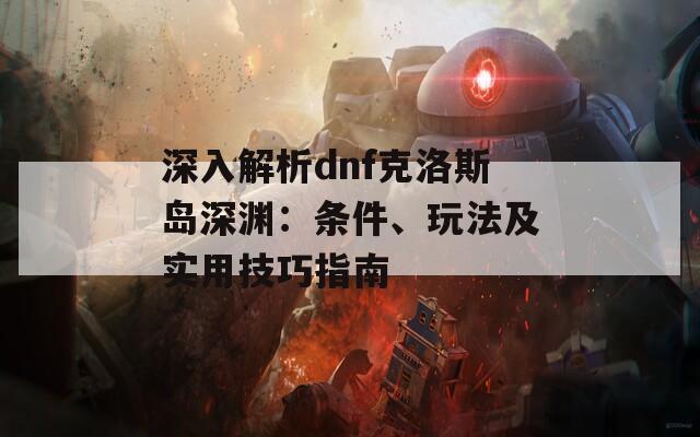 深入解析dnf克洛斯岛深渊：条件、玩法及实用技巧指南