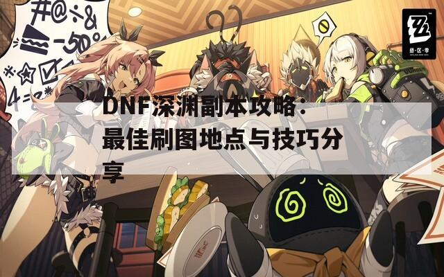 DNF深渊副本攻略：最佳刷图地点与技巧分享