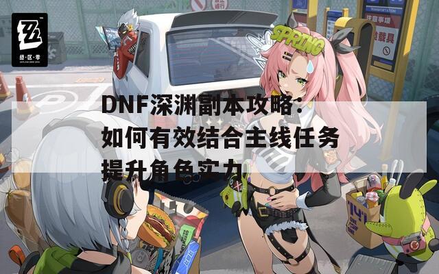 DNF深渊副本攻略：如何有效结合主线任务提升角色实力