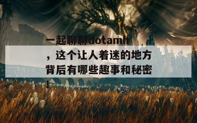 一起聊聊dotamh，这个让人着迷的地方背后有哪些趣事和秘密！