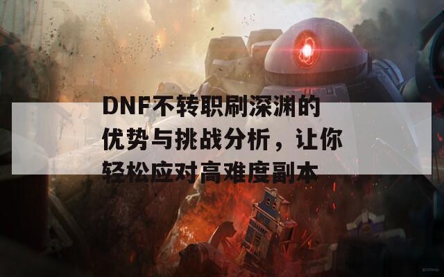 DNF不转职刷深渊的优势与挑战分析，让你轻松应对高难度副本