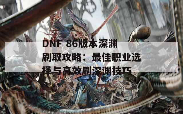 DNF 86版本深渊刷取攻略：最佳职业选择与高效刷深渊技巧