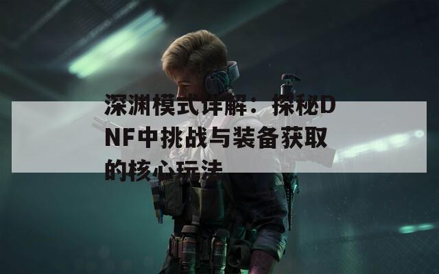 深渊模式详解：探秘DNF中挑战与装备获取的核心玩法