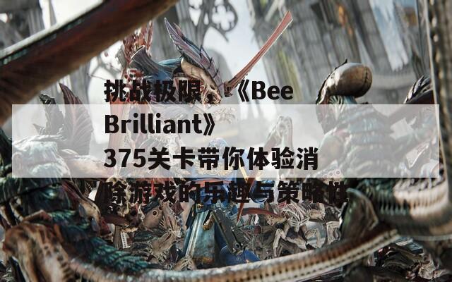 挑战极限，《Bee Brilliant》375关卡带你体验消除游戏的乐趣与策略性