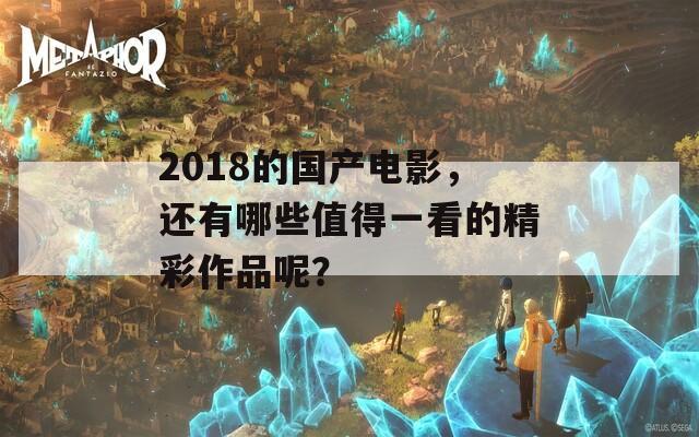 2018的国产电影，还有哪些值得一看的精彩作品呢？